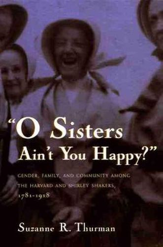 Cover image for O Sisters Ain't You Happy?: Gender, Family, and Community Among the Harvard and Shirley Shakers, 1781-1918