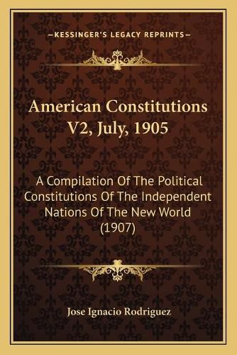 Cover image for American Constitutions V2, July, 1905: A Compilation of the Political Constitutions of the Independent Nations of the New World (1907)