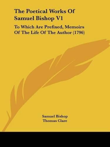 Cover image for The Poetical Works Of Samuel Bishop V1: To Which Are Prefixed, Memoirs Of The Life Of The Author (1796)