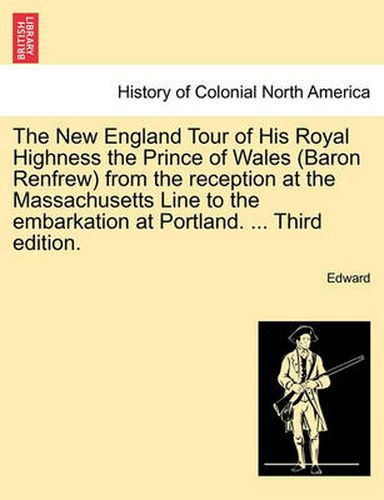 Cover image for The New England Tour of His Royal Highness the Prince of Wales (Baron Renfrew) from the Reception at the Massachusetts Line to the Embarkation at Portland. ... Third Edition.