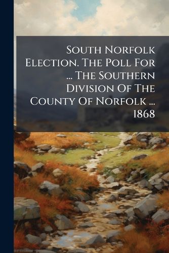 Cover image for South Norfolk Election. the Poll for ... the Southern Division of the County of Norfolk ... 1868...