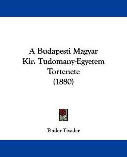 Cover image for A Budapesti Magyar Kir. Tudomany-Egyetem Tortenete (1880)