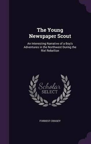 Cover image for The Young Newspaper Scout: An Interesting Narrative of a Boy's Adventures in the Northwest During the Riel Rebellion
