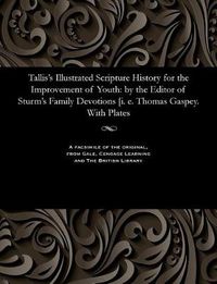 Cover image for Tallis's Illustrated Scripture History for the Improvement of Youth: By the Editor of Sturm's Family Devotions [i. E. Thomas Gaspey. with Plates