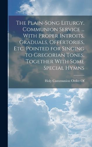 Cover image for The Plain-Song Liturgy. Communion Service ... With Proper Introits, Graduals, Offertories, Etc. Pointed for Singing to Gregorian Tones, Together With Some Special Hymns