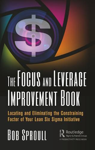 Cover image for The Focus and Leverage Improvement Book: Locating and Eliminating the Constraining Factor of Your Lean Six Sigma Initiative