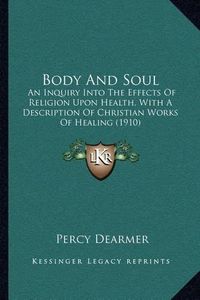 Cover image for Body and Soul: An Inquiry Into the Effects of Religion Upon Health, with a Description of Christian Works of Healing (1910)