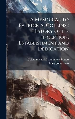 Cover image for A Memorial to Patrick A. Collins; History of its Inception, Establishment and Dedication