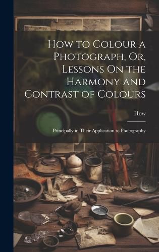 Cover image for How to Colour a Photograph, Or, Lessons On the Harmony and Contrast of Colours