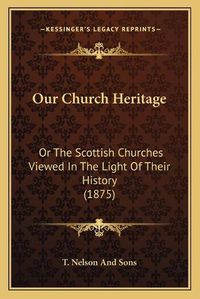 Cover image for Our Church Heritage: Or the Scottish Churches Viewed in the Light of Their History (1875)