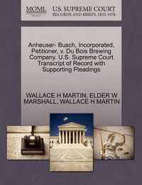 Cover image for Anheuser- Busch, Incorporated, Petitioner, V. Du Bois Brewing Company. U.S. Supreme Court Transcript of Record with Supporting Pleadings