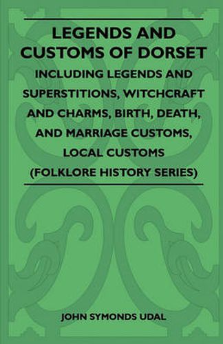 Legends And Customs Of Dorset - Including Legends And Superstitions, Witchcraft And Charms, Birth, Death, And Marriage Customs, Local Customs (Folklore History Series)