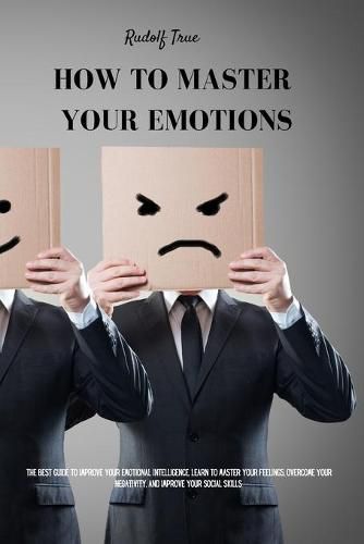 Cover image for How to master your emotions: The Best Guide To Improve Your Emotional Intelligence. Learn To Master Your Feelings, Overcome Your Negativity, And Improve Your Social Skills