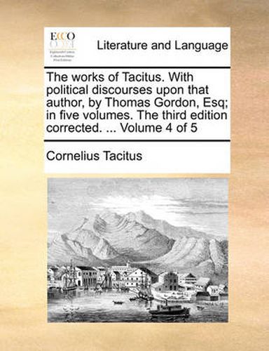 Cover image for The Works of Tacitus. with Political Discourses Upon That Author, by Thomas Gordon, Esq; In Five Volumes. the Third Edition Corrected. ... Volume 4 of 5
