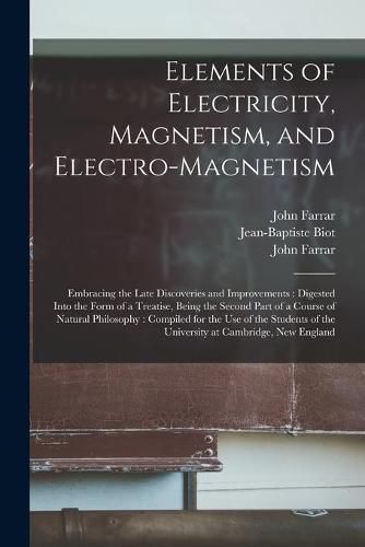 Elements of Electricity, Magnetism, and Electro-magnetism: Embracing the Late Discoveries and Improvements: Digested Into the Form of a Treatise, Being the Second Part of a Course of Natural Philosophy: Compiled for the Use of the Students of The...