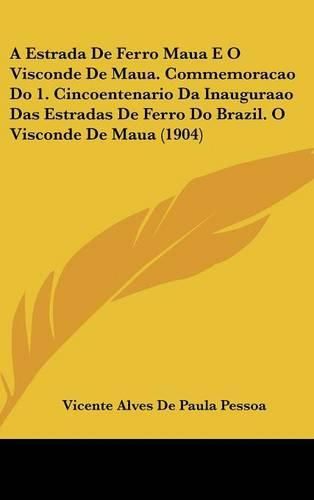 Cover image for A Estrada de Ferro Maua E O Visconde de Maua. Commemoracao Do 1. Cincoentenario Da Inauguraao Das Estradas de Ferro Do Brazil. O Visconde de Maua (1904)