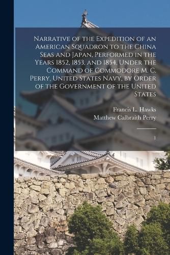 Narrative of the Expedition of an American Squadron to the China Seas and Japan, Performed in the Years 1852, 1853, and 1854, Under the Command of Commodore M. C. Perry, United States Navy, by Order of the Government of the United States