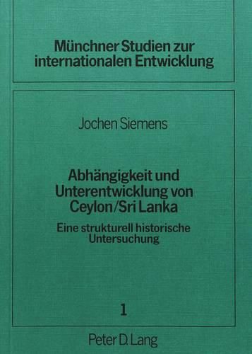 Abhaengigkeit Und Unterentwicklung Von Ceylon / Sri Lanka: Eine Strukturell Historische Untersuchung