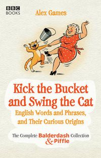 Cover image for Kick the Bucket and Swing the Cat: The Complete  Balderdash & Piffle  Collection of English Words, and Their Curious Origins