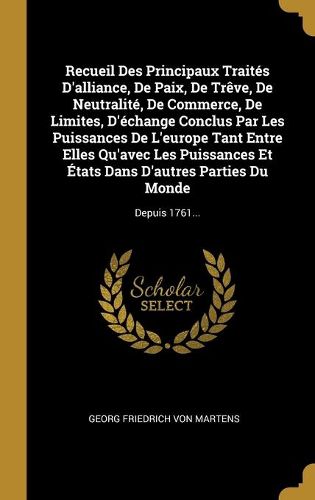 Recueil Des Principaux Traites D'alliance, De Paix, De Treve, De Neutralite, De Commerce, De Limites, D'echange Conclus Par Les Puissances De L'europe Tant Entre Elles Qu'avec Les Puissances Et Etats Dans D'autres Parties Du Monde