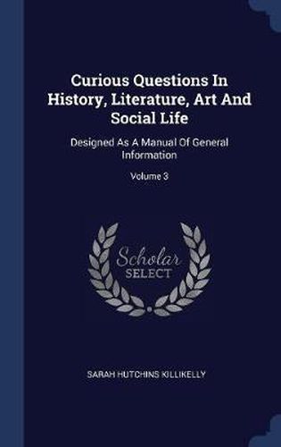 Cover image for Curious Questions in History, Literature, Art and Social Life: Designed as a Manual of General Information; Volume 3