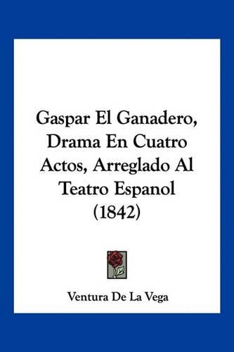 Cover image for Gaspar El Ganadero, Drama En Cuatro Actos, Arreglado Al Teatro Espanol (1842)