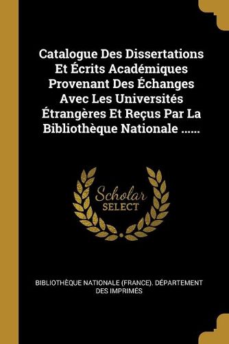 Catalogue Des Dissertations Et Ecrits Academiques Provenant Des Echanges Avec Les Universites Etrangeres Et Recus Par La Bibliotheque Nationale ......