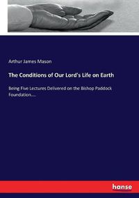 Cover image for The Conditions of Our Lord's Life on Earth: Being Five Lectures Delivered on the Bishop Paddock Foundation....