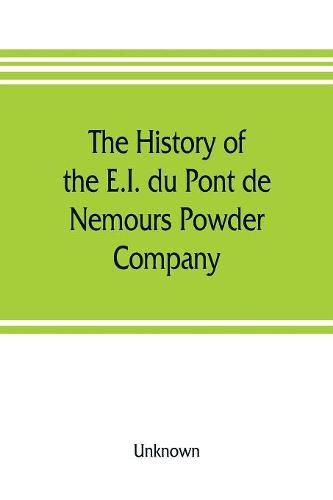 Cover image for The history of the E.I. du Pont de Nemours Powder Company; a century of success