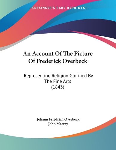 Cover image for An Account of the Picture of Frederick Overbeck: Representing Religion Glorified by the Fine Arts (1843)