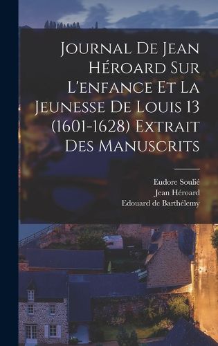 Cover image for Journal de Jean Heroard sur l'enfance et la jeunesse de Louis 13 (1601-1628) extrait des manuscrits