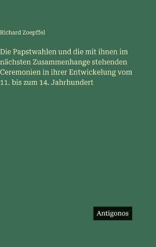 Cover image for Die Papstwahlen und die mit ihnen im naechsten Zusammenhange stehenden Ceremonien in ihrer Entwickelung vom 11. bis zum 14. Jahrhundert