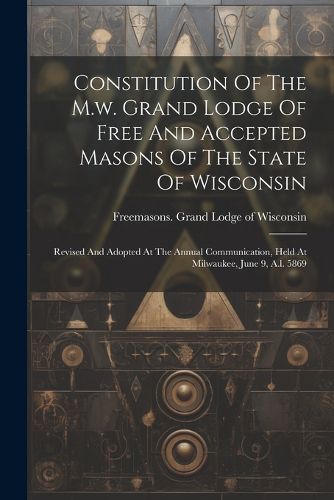 Cover image for Constitution Of The M.w. Grand Lodge Of Free And Accepted Masons Of The State Of Wisconsin