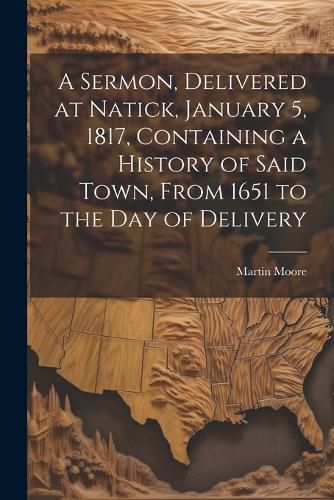 Cover image for A Sermon, Delivered at Natick, January 5, 1817, Containing a History of Said Town, From 1651 to the day of Delivery