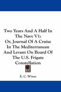 Cover image for Two Years and a Half in the Navy V1: Or, Journal of a Cruise in the Mediterranean and Levant on Board of the U.S. Frigate Constellation