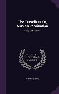 Cover image for The Travellers, Or, Music's Fascination: An Operatic Drama