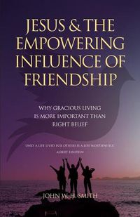 Cover image for Jesus and The Empowering Influence of Friendship: Why Gracious Living is More Important Than Right Belief