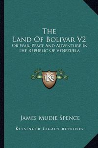 Cover image for The Land of Bolivar V2: Or War, Peace and Adventure in the Republic of Venezuela