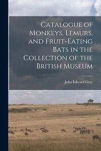 Cover image for Catalogue of Monkeys, Lemurs, and Fruit-Eating Bats in the Collection of the British Museum
