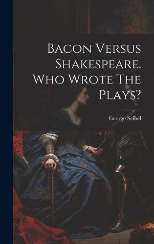 Bacon Versus Shakespeare. Who Wrote The Plays?