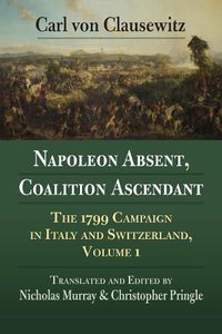 Cover image for Napoleon Absent, Coalition Ascendant: The 1799 Campaign in Italy and Switzerland, Volume 1