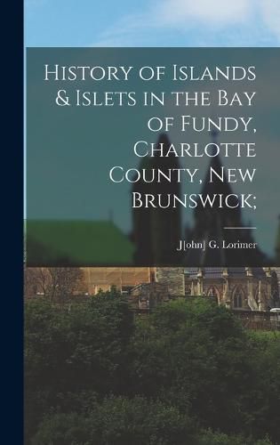 Cover image for History of Islands & Islets in the Bay of Fundy, Charlotte County, New Brunswick;