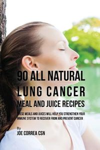 Cover image for 90 All Natural Lung Cancer Meal and Juice Recipes: These Meals and Juices Will Help You Strengthen Your Immune System to Recover from and Prevent Cancer