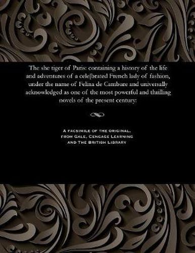 The She Tiger of Paris: Containing a History of the Life and Adventures of a Cele[brated French Lady of Fashion, Under the Name of Felina de Cambure and Universally Acknowledged as One of the Most Powerful and Thrilling Novels of the Present Century: