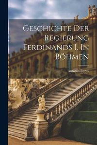 Cover image for Geschichte der Regierung Ferdinands I. In Boehmen