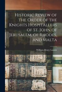 Cover image for Historic Review of the Order of the Knights Hospitallers of St. John of Jerusalem, of Rhodes, and Malta