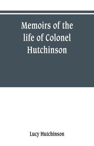 Cover image for Memoirs of the life of Colonel Hutchinson, Governor of Nottingham Castle and Town, representative of the County of Nottingham in the Long Parliament, and of the Town of Nottingham in the first parliament of Charles the Second, with original anecdotes of ma