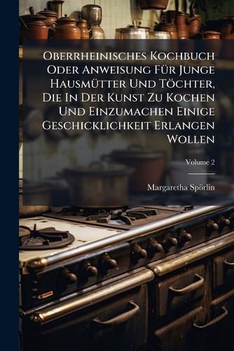 Cover image for Oberrheinisches Kochbuch Oder Anweisung FA1/4r Junge HausmA1/4tter Und Toechter, Die In Der Kunst Zu Kochen Und Einzumachen Einige Geschicklichkeit Erlangen Wollen