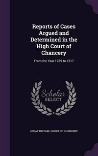 Cover image for Reports of Cases Argued and Determined in the High Court of Chancery: From the Year 1789 to 1817