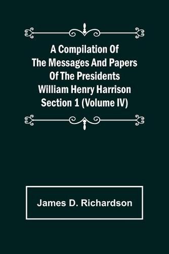 A Compilation of the Messages and Papers of the Presidents Section 1 (Volume IV) William Henry Harrison